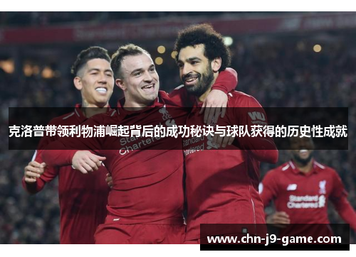 克洛普带领利物浦崛起背后的成功秘诀与球队获得的历史性成就