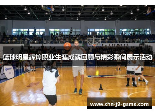 篮球明星辉煌职业生涯成就回顾与精彩瞬间展示活动