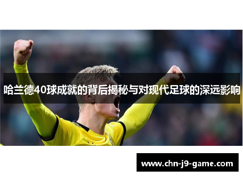 哈兰德40球成就的背后揭秘与对现代足球的深远影响