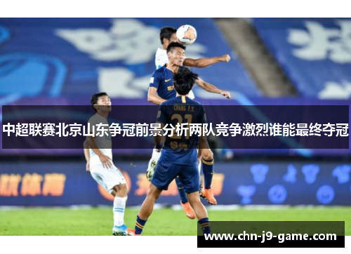 中超联赛北京山东争冠前景分析两队竞争激烈谁能最终夺冠