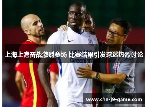 上海上港奋战激烈赛场 比赛结果引发球迷热烈讨论