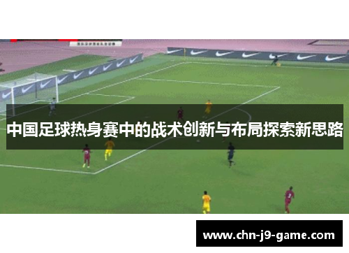 中国足球热身赛中的战术创新与布局探索新思路