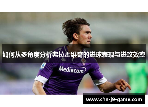如何从多角度分析弗拉霍维奇的进球表现与进攻效率