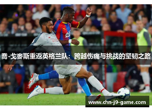 喬-戈麥斯重返英格兰队：跨越伤痛与挑战的坚韧之路