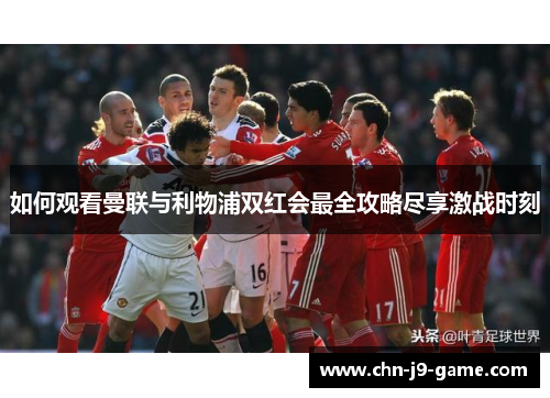 如何观看曼联与利物浦双红会最全攻略尽享激战时刻