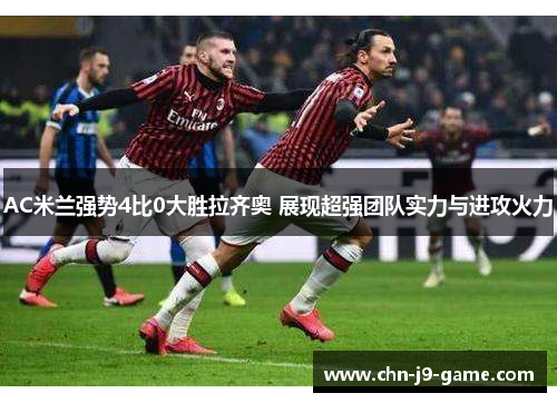 AC米兰强势4比0大胜拉齐奥 展现超强团队实力与进攻火力