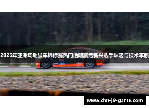 2025年亚洲场地脚车锦标赛热门话题聚焦新兴选手崛起与技术革新