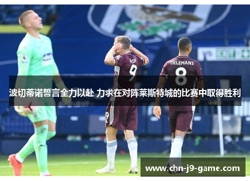 波切蒂诺誓言全力以赴 力求在对阵莱斯特城的比赛中取得胜利