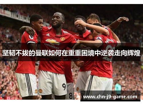 坚韧不拔的曼联如何在重重困境中逆袭走向辉煌