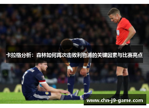 卡拉格分析：森林如何再次击败利物浦的关键因素与比赛亮点