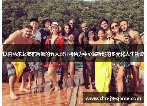 以内马尔女友布鲁娜的五大职业特色为中心解析她的多元化人生轨迹
