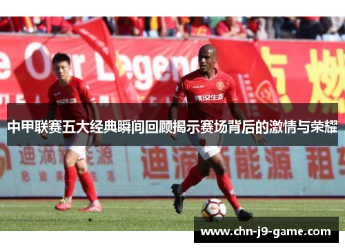 中甲联赛五大经典瞬间回顾揭示赛场背后的激情与荣耀