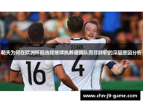 勒夫为何在欧洲杯前选择继续执教德国队而非辞职的深层原因分析