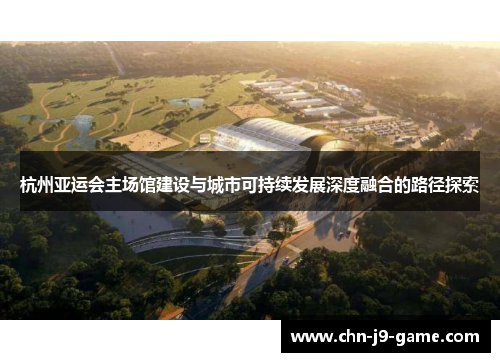 杭州亚运会主场馆建设与城市可持续发展深度融合的路径探索