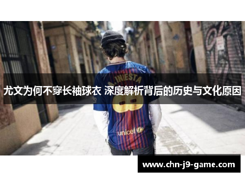 尤文为何不穿长袖球衣 深度解析背后的历史与文化原因