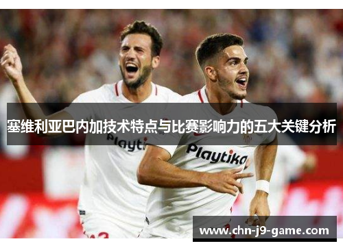 塞维利亚巴内加技术特点与比赛影响力的五大关键分析