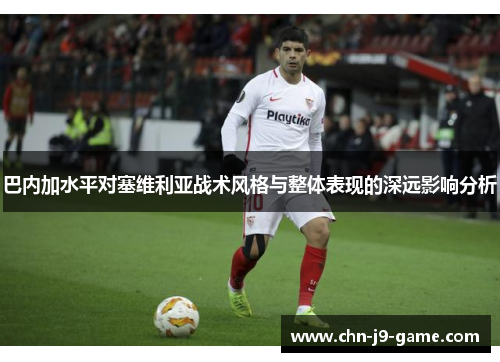 巴内加水平对塞维利亚战术风格与整体表现的深远影响分析