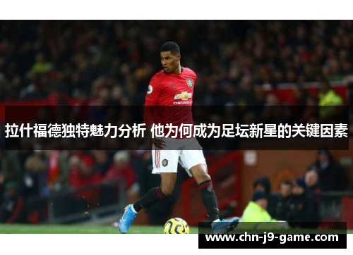 拉什福德独特魅力分析 他为何成为足坛新星的关键因素