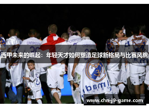 西甲未来的崛起：年轻天才如何塑造足球新格局与比赛风貌