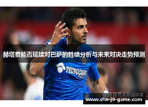 赫塔费能否延续对巴萨的胜绩分析与未来对决走势预测
