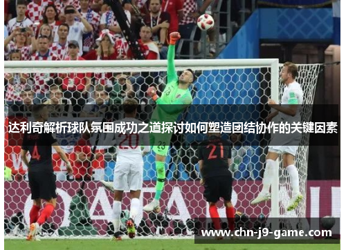 达利奇解析球队氛围成功之道探讨如何塑造团结协作的关键因素 达利奇解析球队氛围成功之道探讨如何塑造团结协作的关键因素