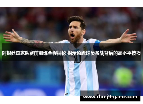 阿根廷国家队赛前训练全程揭秘 揭示顶级球员备战背后的高水平技巧