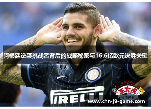 阿根廷逆袭挑战者背后的战略秘密与16.6亿欧元决胜关键