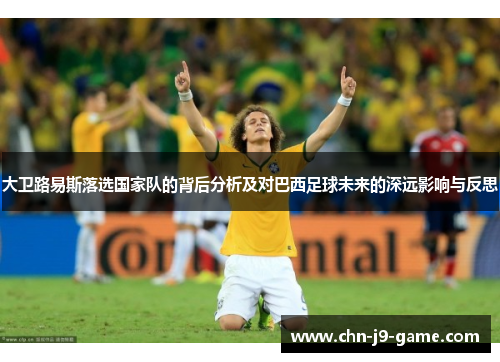 大卫路易斯落选国家队的背后分析及对巴西足球未来的深远影响与反思