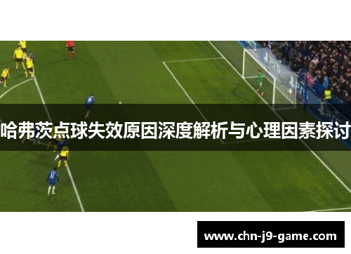 哈弗茨点球失效原因深度解析与心理因素探讨