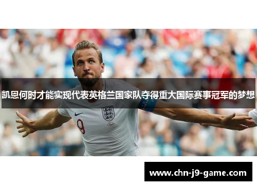 凯恩何时才能实现代表英格兰国家队夺得重大国际赛事冠军的梦想
