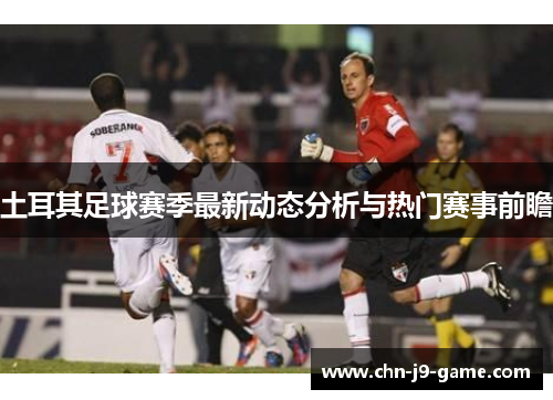 土耳其足球赛季最新动态分析与热门赛事前瞻