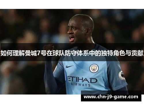 如何理解曼城7号在球队防守体系中的独特角色与贡献