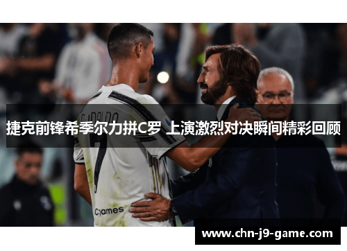 捷克前锋希季尔力拼C罗 上演激烈对决瞬间精彩回顾
