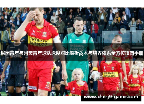 埃因青年与阿贾青年球队深度对比解析战术与培养体系全方位指南手册 埃因青年与阿贾青年球队深度对比解析战术与培养体系全方位指南手册