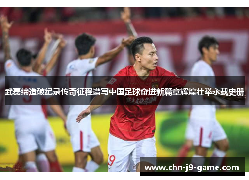 武磊缔造破纪录传奇征程谱写中国足球奋进新篇章辉煌壮举永载史册 武磊缔造破纪录传奇征程谱写中国足球奋进新篇章辉煌壮举永载史册