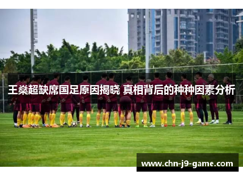 王燊超缺席国足原因揭晓 真相背后的种种因素分析 王燊超缺席国足原因揭晓 真相背后的种种因素分析