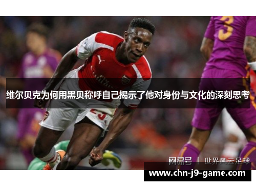 维尔贝克为何用黑贝称呼自己揭示了他对身份与文化的深刻思考 维尔贝克为何用黑贝称呼自己揭示了他对身份与文化的深刻思考