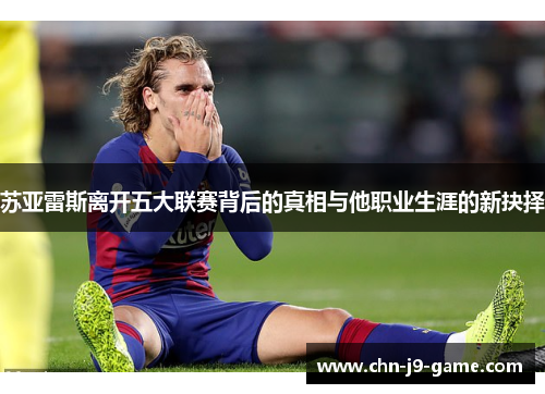 苏亚雷斯离开五大联赛背后的真相与他职业生涯的新抉择 苏亚雷斯离开五大联赛背后的真相与他职业生涯的新抉择