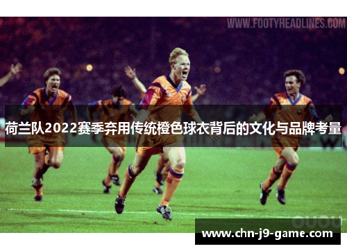 荷兰队2022赛季弃用传统橙色球衣背后的文化与品牌考量