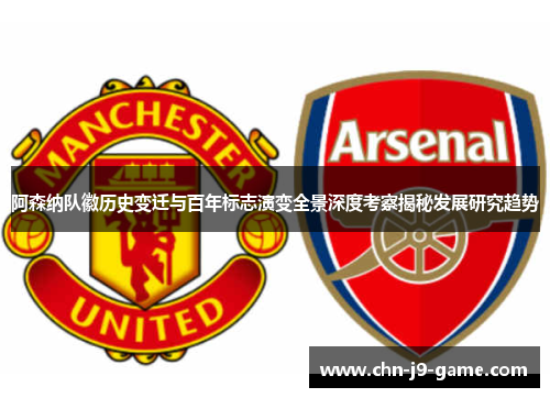 阿森纳队徽历史变迁与百年标志演变全景深度考察揭秘发展研究趋势