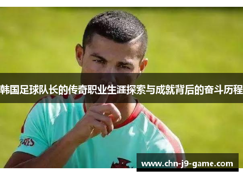 韩国足球队长的传奇职业生涯探索与成就背后的奋斗历程