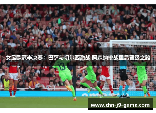 女足欧冠半决赛：巴萨与切尔西激战 阿森纳挑战里昂晋级之路