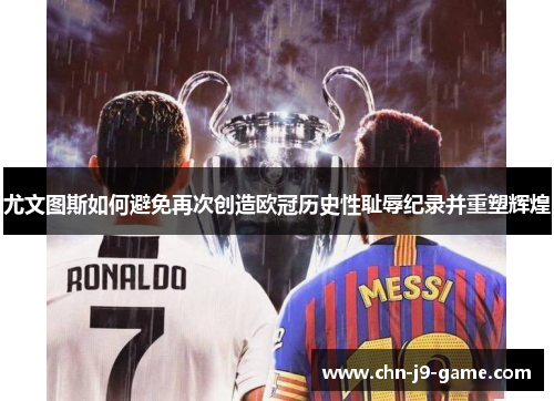 尤文图斯如何避免再次创造欧冠历史性耻辱纪录并重塑辉煌