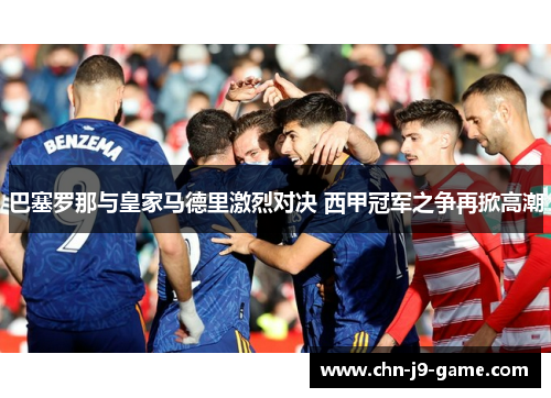 巴塞罗那与皇家马德里激烈对决 西甲冠军之争再掀高潮 巴塞罗那与皇家马德里激烈对决 西甲冠军之争再掀高潮