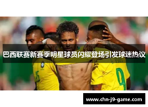 巴西联赛新赛季明星球员闪耀登场引发球迷热议