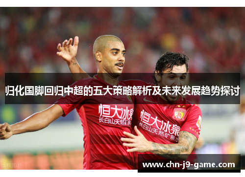 归化国脚回归中超的五大策略解析及未来发展趋势探讨