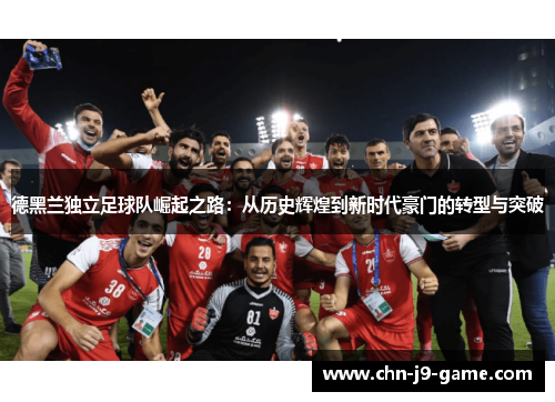 德黑兰独立足球队崛起之路：从历史辉煌到新时代豪门的转型与突破