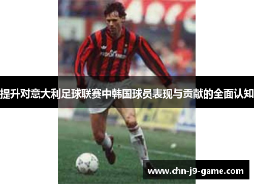 提升对意大利足球联赛中韩国球员表现与贡献的全面认知 提升对意大利足球联赛中韩国球员表现与贡献的全面认知