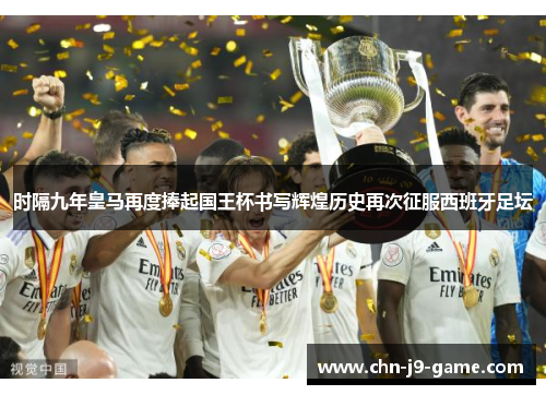 时隔九年皇马再度捧起国王杯书写辉煌历史再次征服西班牙足坛
