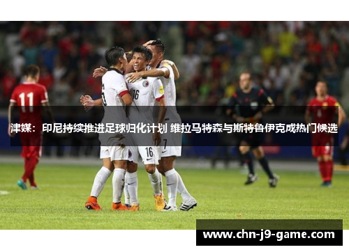 津媒：印尼持续推进足球归化计划 维拉马特森与斯特鲁伊克成热门候选